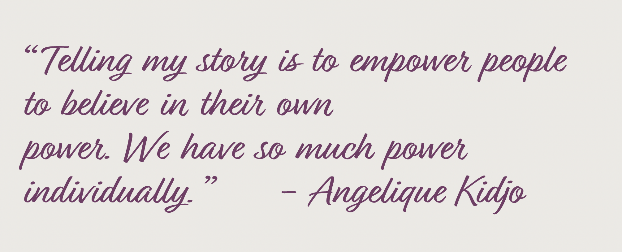 “Telling my story is to empower people to believe in their own power. We have so much power individually.” - Angelique Kidjo
