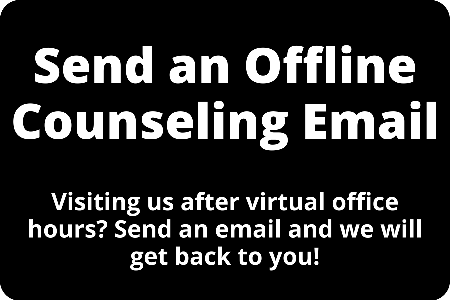 Send an Offline Counseling Email. Visiting us after virtual office hours? Send an email and we will get back to you.